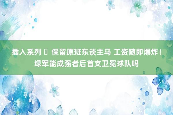 插入系列 ☘保留原班东谈主马 工资随即爆炸！绿军能成强者后首支卫冕球队吗