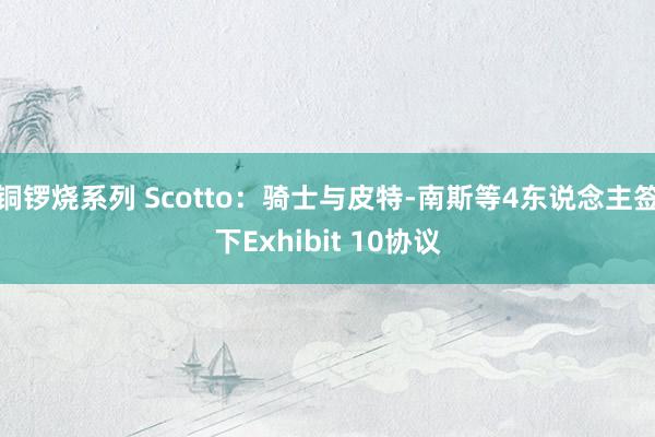 铜锣烧系列 Scotto：骑士与皮特-南斯等4东说念主签下Exhibit 10协议