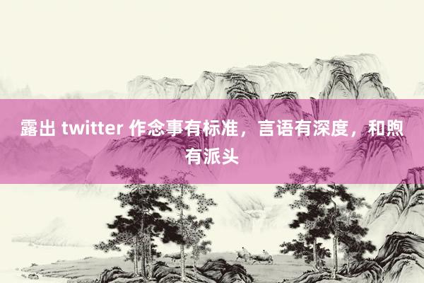 露出 twitter 作念事有标准，言语有深度，和煦有派头