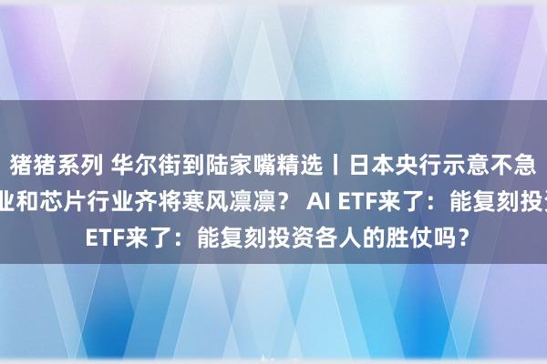 猪猪系列 华尔街到陆家嘴精选丨日本央行示意不急于加息！电板行业和芯片行业齐将寒风凛凛？ AI ETF来了：能复刻投资各人的胜仗吗？