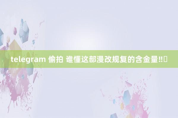 telegram 偷拍 谁懂这部漫改规复的含金量‼️