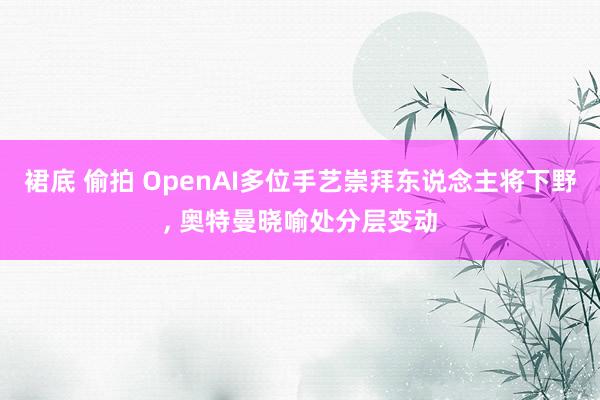 裙底 偷拍 OpenAI多位手艺崇拜东说念主将下野， 奥特曼晓喻处分层变动