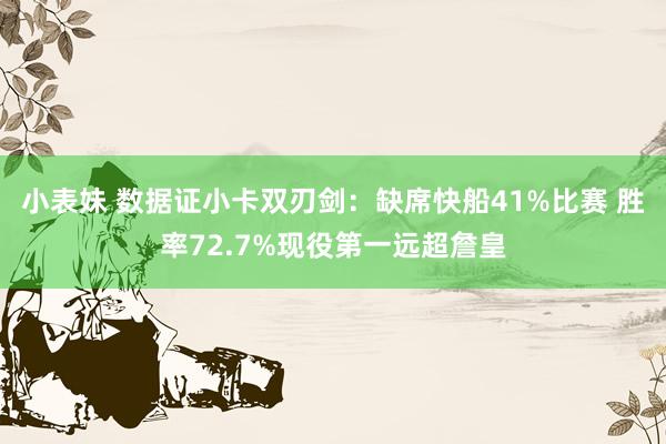 小表妹 数据证小卡双刃剑：缺席快船41%比赛 胜率72.7%现役第一远超詹皇