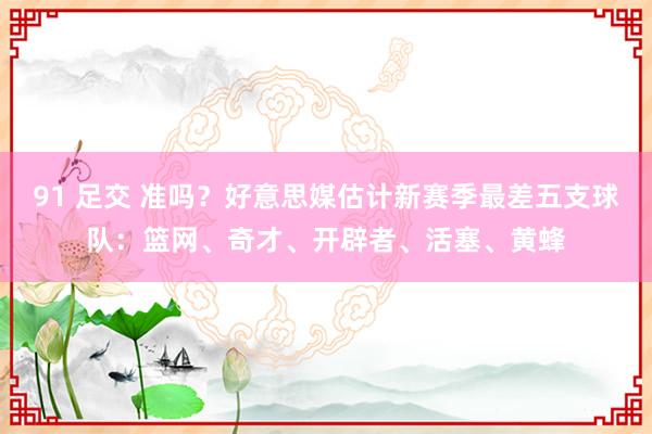 91 足交 准吗？好意思媒估计新赛季最差五支球队：篮网、奇才、开辟者、活塞、黄蜂