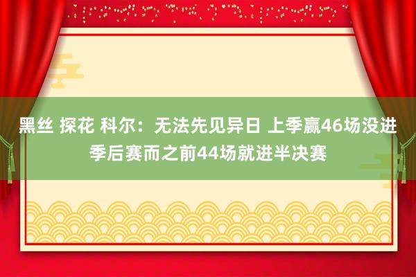 黑丝 探花 科尔：无法先见异日 上季赢46场没进季后赛而之前44场就进半决赛