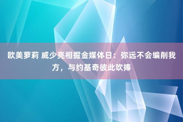 欧美萝莉 威少亮相掘金媒体日：弥远不会编削我方，与约基奇彼此吹捧