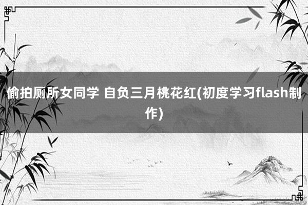 偷拍厕所女同学 自负三月桃花红(初度学习flash制作)