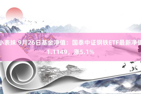 小表妹 9月26日基金净值：国泰中证钢铁ETF最新净值1.1149，涨5.1%