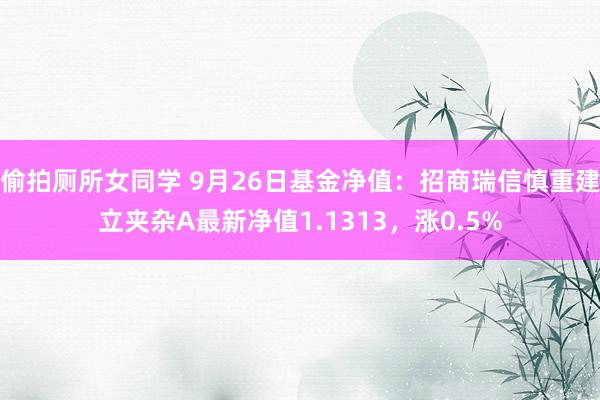 偷拍厕所女同学 9月26日基金净值：招商瑞信慎重建立夹杂A最新净值1.1313，涨0.5%