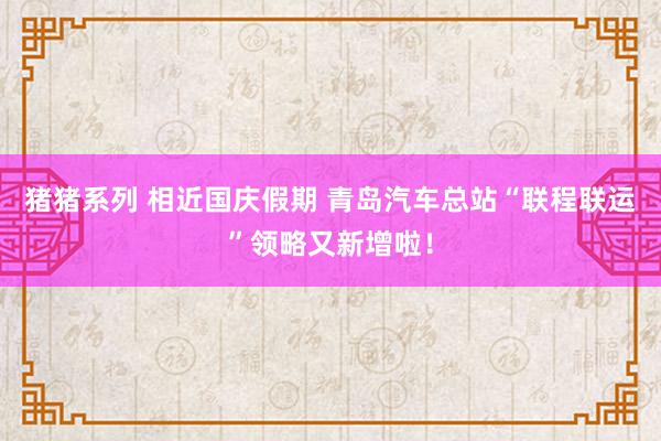 猪猪系列 相近国庆假期 青岛汽车总站“联程联运”领略又新增啦！