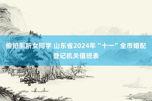 偷拍厕所女同学 山东省2024年“十一”全市婚配登记机关值班表