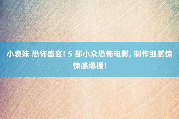 小表妹 恐怖盛宴! 5 部小众恐怖电影， 制作细腻惊悚感爆棚!