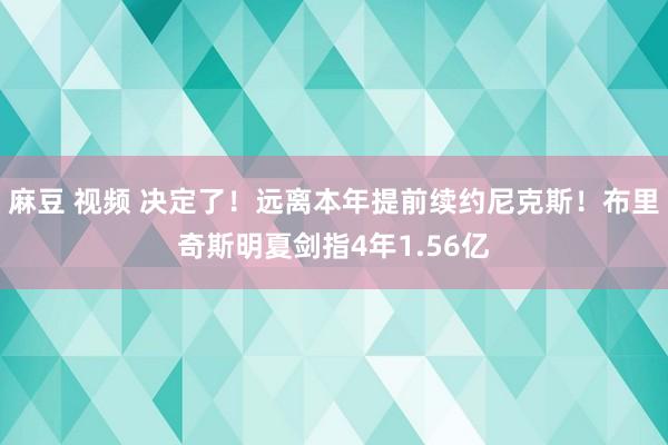 麻豆 视频 决定了！远离本年提前续约尼克斯！布里奇斯明夏剑指4年1.56亿