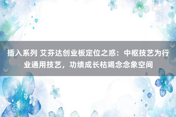 插入系列 艾芬达创业板定位之惑：中枢技艺为行业通用技艺，功绩成长枯竭念念象空间