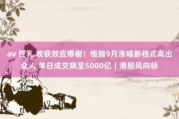 av 巨乳 收获效应爆棚！恒指9月涨幅断档式高出众人 单日成交飙至5000亿｜港股风向标