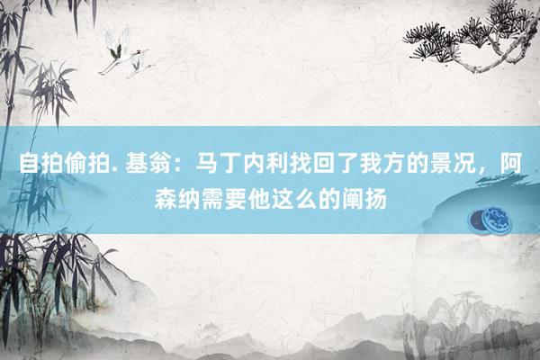 自拍偷拍. 基翁：马丁内利找回了我方的景况，阿森纳需要他这么的阐扬