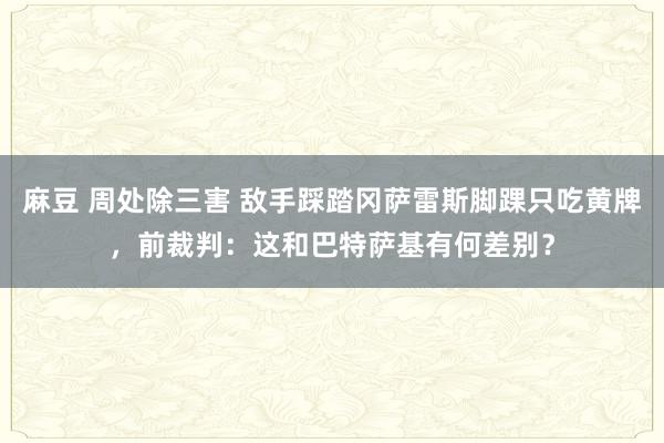 麻豆 周处除三害 敌手踩踏冈萨雷斯脚踝只吃黄牌，前裁判：这和巴特萨基有何差别？