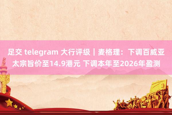 足交 telegram 大行评级｜麦格理：下调百威亚太宗旨价至14.9港元 下调本年至2026年盈测