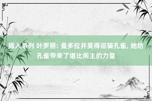 插入系列 叶罗丽: 曼多拉并莫得诳骗孔雀， 她给孔雀带来了堪比阁主的力量