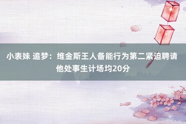 小表妹 追梦：维金斯王人备能行为第二紧迫聘请 他处事生计场均20分