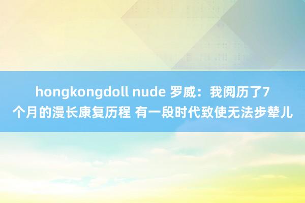 hongkongdoll nude 罗威：我阅历了7个月的漫长康复历程 有一段时代致使无法步辇儿