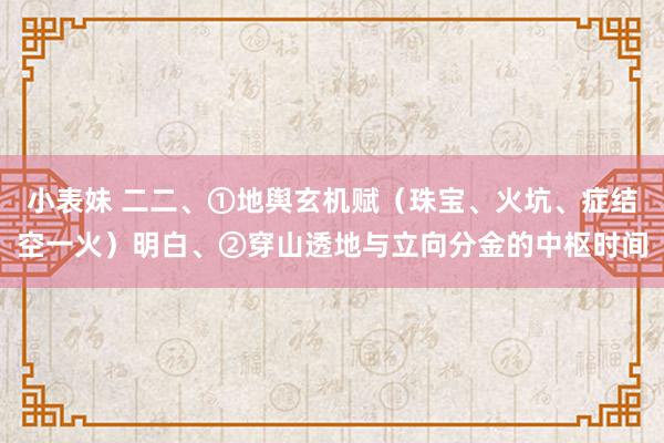 小表妹 二二、①地舆玄机赋（珠宝、火坑、症结空一火）明白、②穿山透地与立向分金的中枢时间