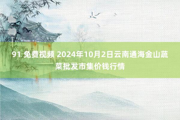 91 免费视频 2024年10月2日云南通海金山蔬菜批发市集价钱行情