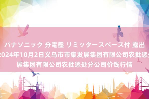 パナソニック 分電盤 リミッタースペース付 露出・半埋込両用形 2024年10月2日义乌市市集发展集团有限公司农批惩处分公司价钱行情