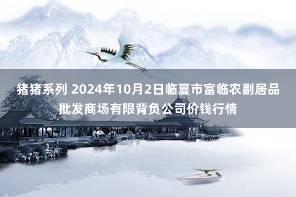 猪猪系列 2024年10月2日临夏市富临农副居品批发商场有限背负公司价钱行情