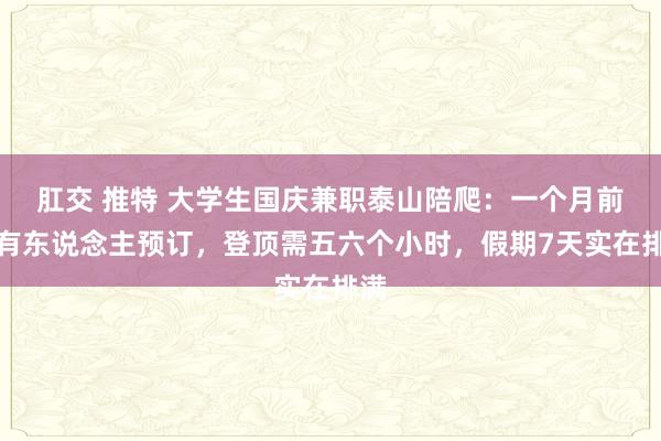 肛交 推特 大学生国庆兼职泰山陪爬：一个月前就有东说念主预订，登顶需五六个小时，假期7天实在排满