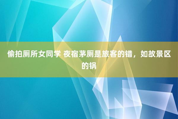 偷拍厕所女同学 夜宿茅厕是旅客的错，如故景区的锅