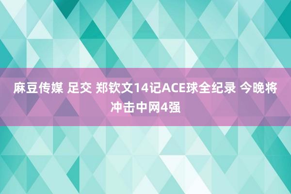 麻豆传媒 足交 郑钦文14记ACE球全纪录 今晚将冲击中网4强