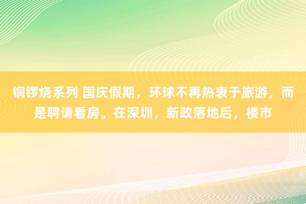 铜锣烧系列 国庆假期，环球不再热衷于旅游，而是聘请看房。在深圳，新政落地后，楼市