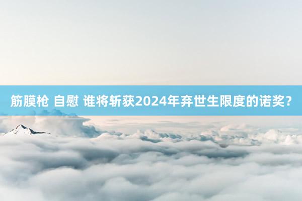 筋膜枪 自慰 谁将斩获2024年弃世生限度的诺奖？