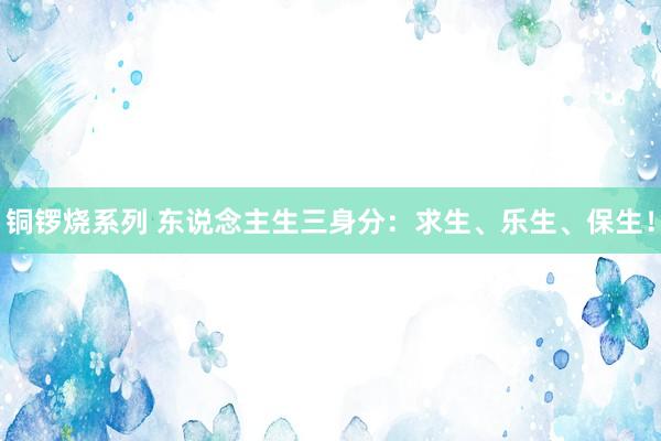 铜锣烧系列 东说念主生三身分：求生、乐生、保生！