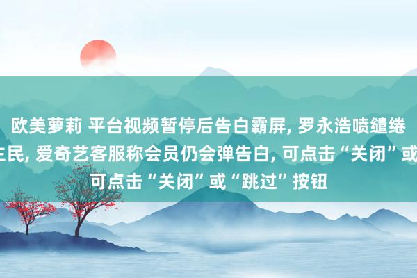 欧美萝莉 平台视频暂停后告白霸屏， 罗永浩喷缱绻心里没东谈主民， 爱奇艺客服称会员仍会弹告白， 可点击“关闭”或“跳过”按钮