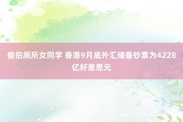 偷拍厕所女同学 香港9月底外汇储备钞票为4228亿好意思元