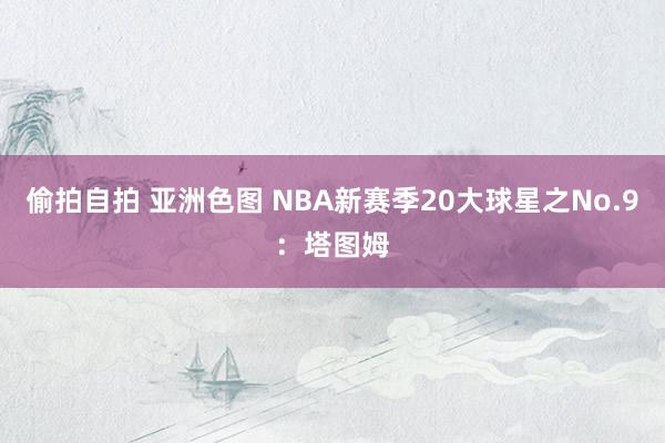 偷拍自拍 亚洲色图 NBA新赛季20大球星之No.9：塔图姆