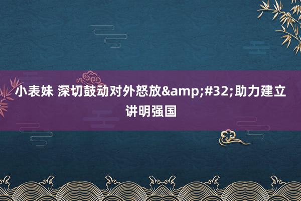 小表妹 深切鼓动对外怒放&#32;助力建立讲明强国