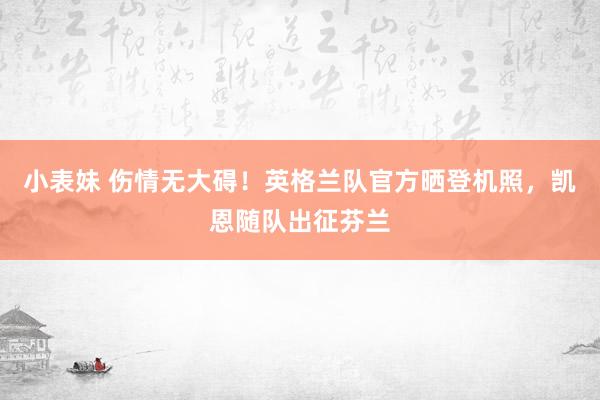 小表妹 伤情无大碍！英格兰队官方晒登机照，凯恩随队出征芬兰