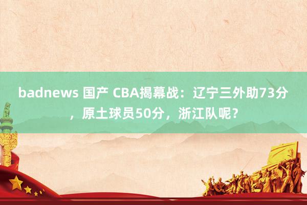 badnews 国产 CBA揭幕战：辽宁三外助73分，原土球员50分，浙江队呢？