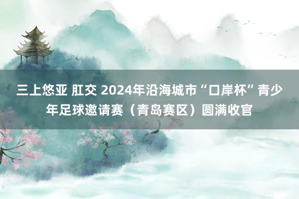 三上悠亚 肛交 2024年沿海城市“口岸杯”青少年足球邀请赛（青岛赛区）圆满收官