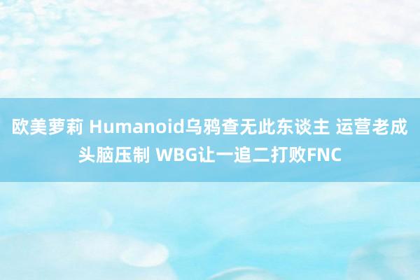 欧美萝莉 Humanoid乌鸦查无此东谈主 运营老成头脑压制 WBG让一追二打败FNC