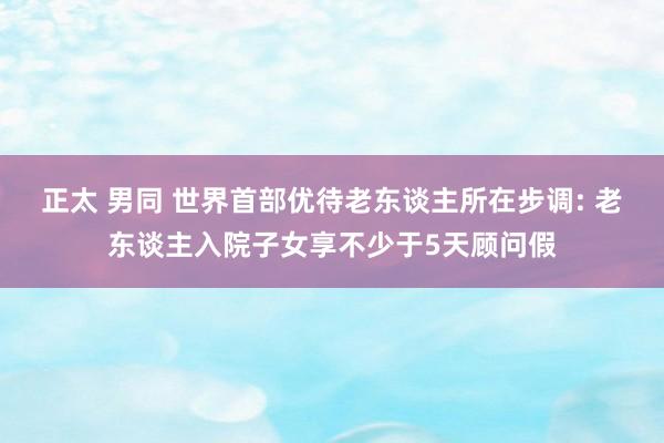 正太 男同 世界首部优待老东谈主所在步调: 老东谈主入院子女享不少于5天顾问假