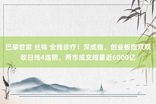 巴黎世家 丝袜 全线诊疗！深成指、创业板指双双收日线4连阴，两市成交缩量近6000亿