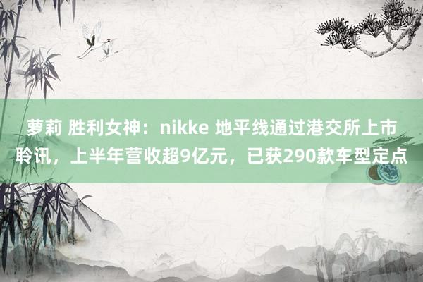 萝莉 胜利女神：nikke 地平线通过港交所上市聆讯，上半年营收超9亿元，已获290款车型定点