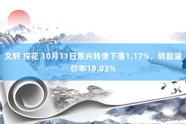 文轩 探花 10月11日景兴转债下落1.17%，转股溢价率18.83%