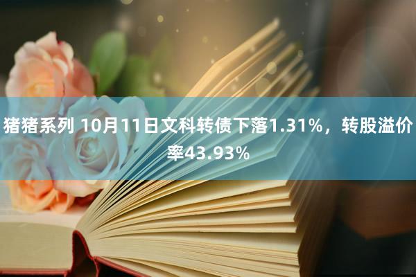 猪猪系列 10月11日文科转债下落1.31%，转股溢价率43.93%