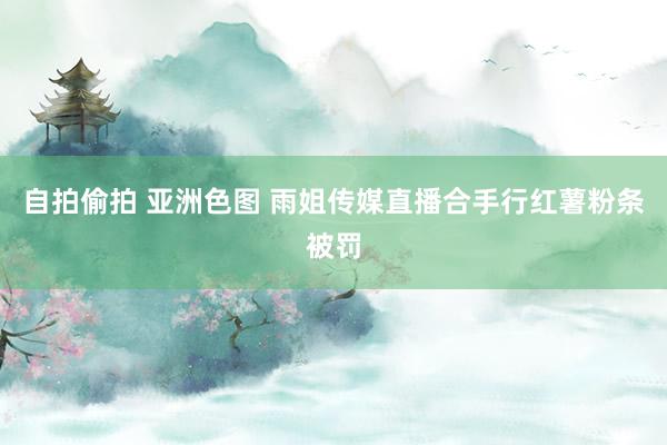 自拍偷拍 亚洲色图 雨姐传媒直播合手行红薯粉条被罚