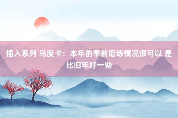 插入系列 乌度卡：本年的季前磨练情况很可以 是比旧年好一些